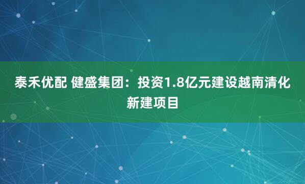 泰禾优配 健盛集团：投资1.8亿元建设越南清化新建项目